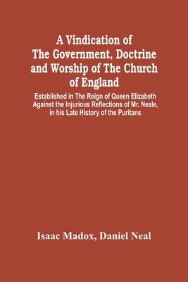 A Vindication Of The Government, Doctrine And Worship Of The Church Of England, Established In The Reign Of Queen Elizabeth: Against The Injurious Ref by Madox, Isaac