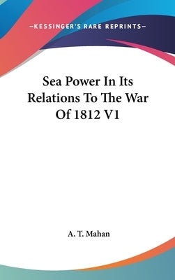Sea Power In Its Relations To The War Of 1812 V1 by Mahan, A. T.