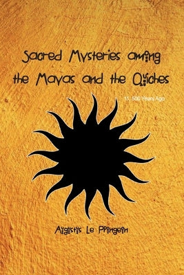 Sacred Mysteries among the Mayas and the Quiches - 11, 500 Years Ago: In Times Anterior to the Temple of Solomon by Plongeon, Augustus