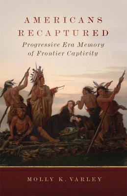 Americans Recaptured: Progressive Era Memory of Frontier Captivity by Varley, Molly K.