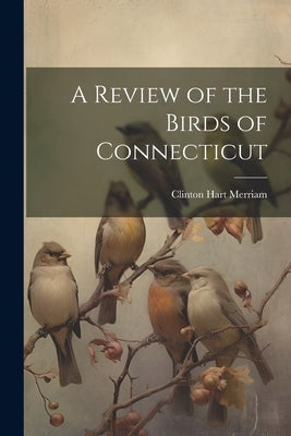 A Review of the Birds of Connecticut by Merriam, Clinton Hart