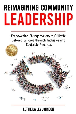 Reimagining Community Leadership: Empowering Changemakers to Cultivate Beloved Cultures through Inclusive and Equitable Practices by Bailey-Johnson, Lettie