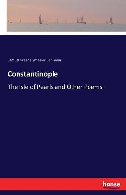 Constantinople: The Isle of Pearls and Other Poems by Benjamin, Samuel Greene Wheeler