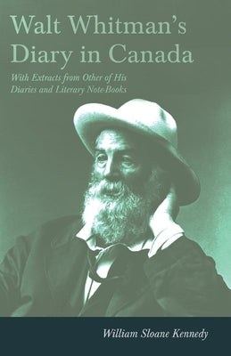 Walt Whitman's Diary in Canada - With Extracts from Other of His Diaries and Literary Note-Books by Whitman, Walt