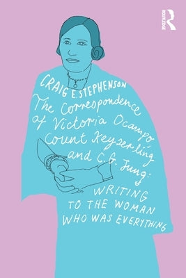 The Correspondence of Victoria Ocampo, Count Keyserling and C. G. Jung: Writing to the Woman Who Was Everything by Stephenson, Craig