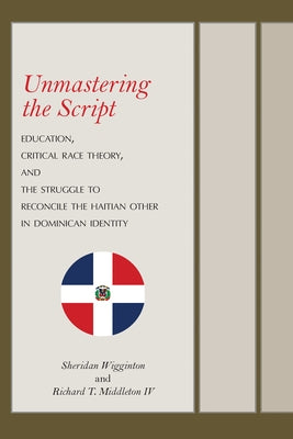 Unmastering the Script: Education, Critical Race Theory, and the Struggle to Reconcile the Haitian Other in Dominican Identity by Wigginton, Sheridan