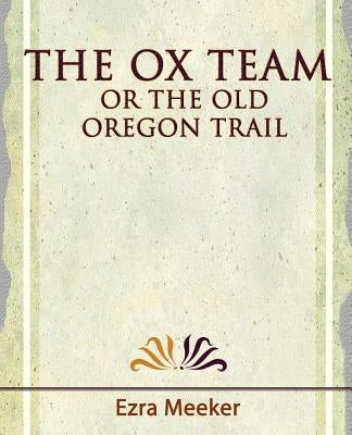 The Ox Team or the Old Oregon Trail - 1909 by Ezra Meeker, Meeker