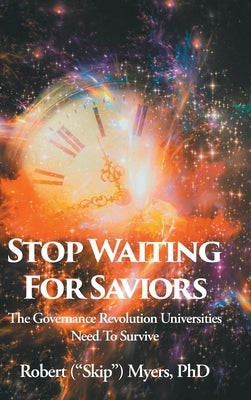 Stop Waiting for Saviors: The Governance Revolution Universities Need to Survive by Myers, Robert (Skip)