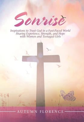 Sonrise: Inspirations to Trust God in a Fast-Paced World Sharing Experience, Strength, and Hope with Women and Teenaged Girls by Florence, Autumn
