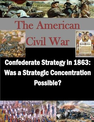 Confederate Strategy in 1863: Was a Strategic Concentration Possible? by Penny Hill Press Inc