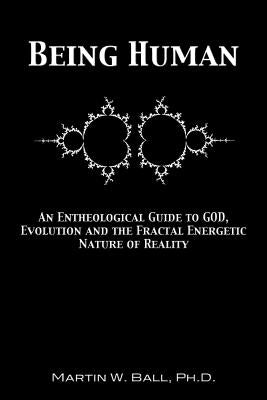 Being Human: An Entheological Guide to God, Evolution, and the Fractal, Energetic Nature of Reality by Ball, Martin W.