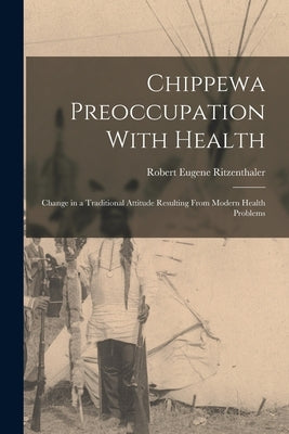 Chippewa Preoccupation With Health: Change in a Traditional Attitude Resulting From Modern Health Problems by Ritzenthaler, Robert Eugene