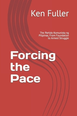 Forcing the Pace: The Partido Komunista ng Pilipinas, From Foundation to Armed Struggle by Fuller, Ken