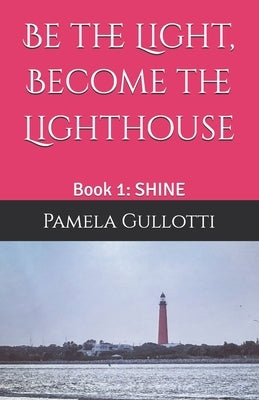 Be the Light, Become the Lighthouse: Book 1: SHINE by Gullotti, Pamela Kay