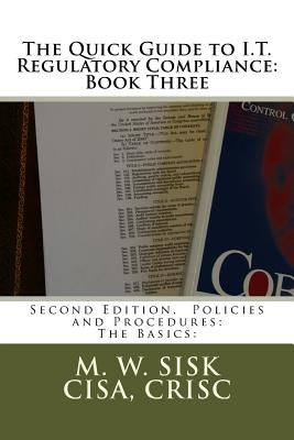 The Quick Guide to I.T. Regulatory Compliance: Book Three: Second Edition, Policies and Procedures: The Basics: by Sisk Cisa, Crisc M. W.