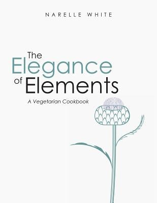The Elegance of Elements: A Vegetarian Cookbook by White, Narelle