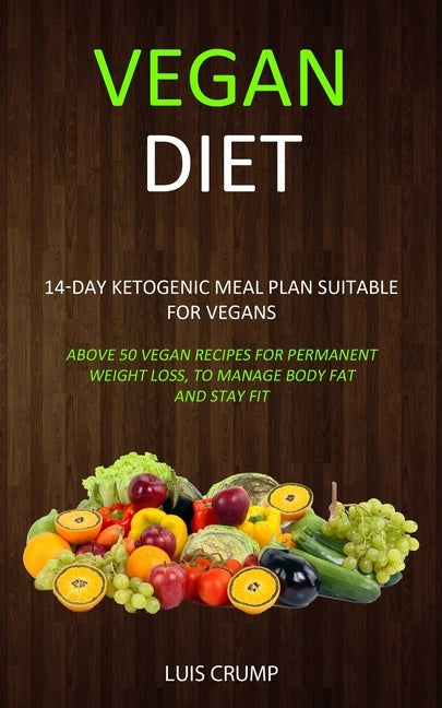 Vegan Diet: 14-Day Ketogenic Meal Plan Suitable for Vegans (Above 50 Vegan Recipes for Permanent Weight Loss, to Manage Body Fat and Stay Fit) by Crump, Luis