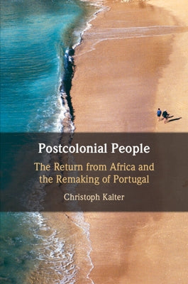 Postcolonial People: The Return from Africa and the Remaking of Portugal by Kalter, Christoph
