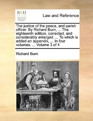 The justice of the peace, and parish officer. By Richard Burn, ... The eighteenth edition, corrected, and considerably enlarged. ... To which is added by Burn, Richard