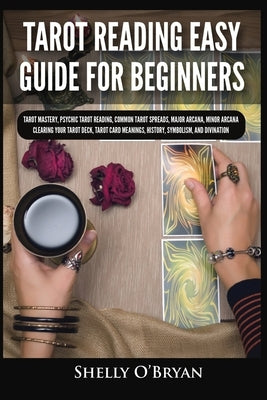 Tarot Reading Easy Guide For Beginners: Tarot Mastery, Psychic Tarot Reading, Common Tarot Spreads, Major Arcana, Minor Arcana, Tarot Card Meanings, H by O'Bryan, Shelly