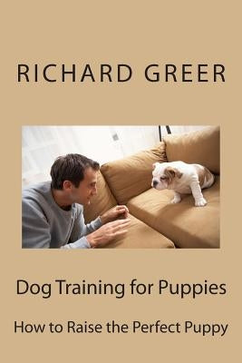 Dog Training for Puppes: How to Raise the Perfect Puppy by Greer, Richard M.