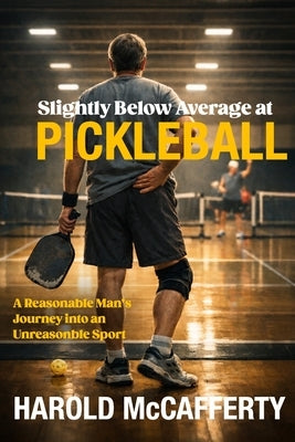 Slightly Below Average at Pickleball: A Reasonable Man's Journey into an Unreasonable Sport by McCafferty, Harold