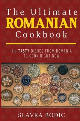The Ultimate Romanian Cookbook: 111 tasty dishes from Romania to cook right now by Bodic, Slavka
