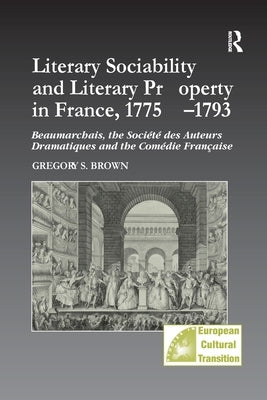 Literary Sociability and Literary Property in France, 1775-1793: Beaumarchais, the Société des Auteurs Dramatiques and the Comédie Française by Brown, Gregory S.