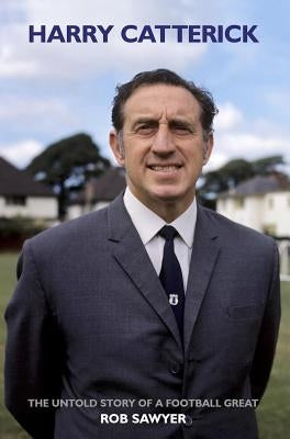 Harry Catterick: The Untold Story of a Football Great by Sawyer, Rob