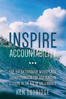 Inspire Accountability: The Breakthrough Workplace Transformation for 21st Century Leaders in the Age of Millennials by Ken Estridge