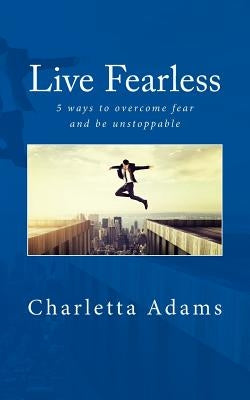 Live Fearless: 5 Ways to Overcome Fear and Be Unstoppable by Adams, Charletta