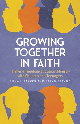 Growing Together in Faith: Thinking Theologically about Ministry with Children and Teenagers by Parker, Emma L.