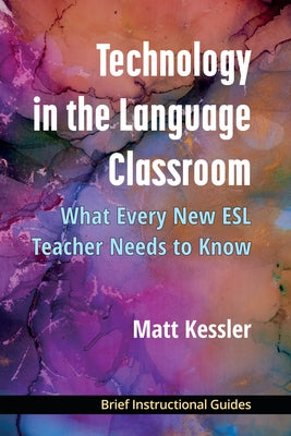 Technology in the Language Classroom: What Every New ESL Teacher Needs to Know by Kessler, Matt