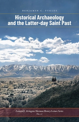 Historical Archaeology and the Latter-Day Saint Past by Pykles, Benjamin C.