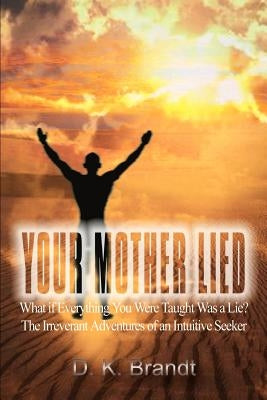 Your Mother Lied: What if Everything You Were Taught Was a Lie? The Irreverant Adventures of an Intuitive Seeker by Brandt, D. K.
