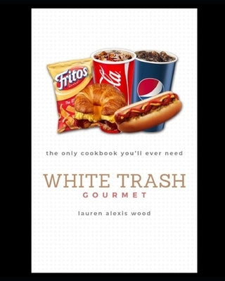 White Trash Gourmet: The Only Cookbook You'll Ever Need by Wood, Lauren Alexis
