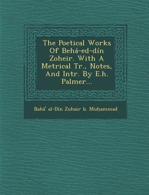 The Poetical Works of Beha-Ed-Din Zoheir. with a Metrical Tr., Notes, and Intr. by E.H. Palmer... by Baha' Al-Din Zuhair B. Mu Ammad