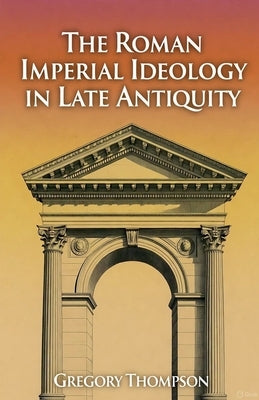 The Roman Imperial Ideology in Late Antiquity by Thompson, Gregory