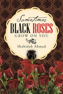 Sometimes Black Roses Grow on You by Ahmad, Shahidah