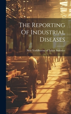 The Reporting Of Industrial Diseases by New York (State) Bureau of Labor Sta