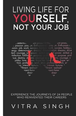 Living Life For Yourself, Not Your Job: Experience The Journeys of 24 People Who Reinvented Their Careers by Singh, Vitra