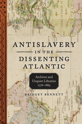 Antislavery in the Dissenting Atlantic: Archives and Unquiet Libraries, 1776-1865 by Bennett, Bridget