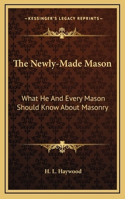 The Newly-Made Mason: What He And Every Mason Should Know About Masonry by Haywood, H. L.