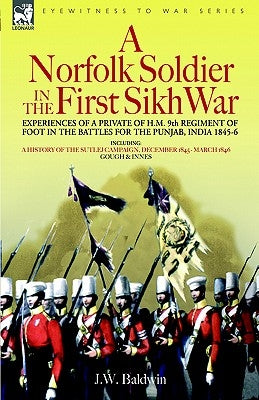 A Norfolk Soldier in the First Sikh War -A Private Soldier Tells the Story of His Part in the Battles for the Conquest of India by Baldwin, J. W.