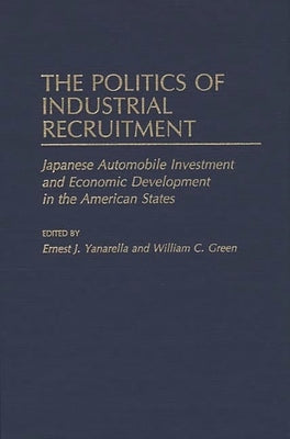 The Politics of Industrial Recruitment: Japanese Automobile Investment and Economic Development in the American States by Yanarella, Ernest J.