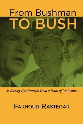 From Bushman to Bush: As History Has Brought Us to a Point of No Return by Rastegar, Farhoud