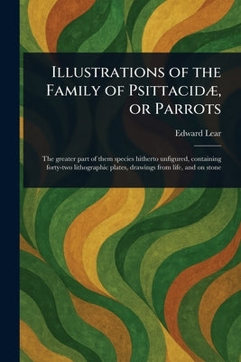 Illustrations of the Family of Psittacidæ, or Parrots by Lear, Edward