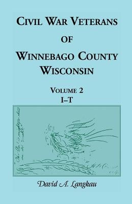 Civil War Veterans of Winnebago County, Wisconsin: Volume 2, I - T by Langkau, David a.
