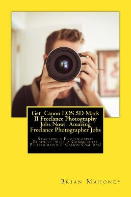 Get Canon EOS 5d Mark II Freelance Photography Jobs Now! Amazing Freelance Photographer Jobs: Starting a Photography Business with a Commercial Photog by Mahoney, Brian