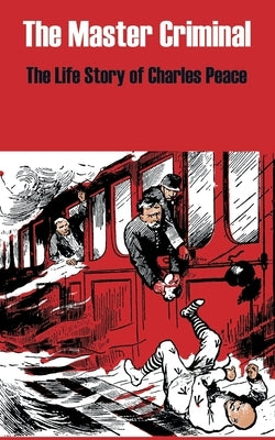 The Master Criminal: The Life Story of Charles Peace by Anonymous